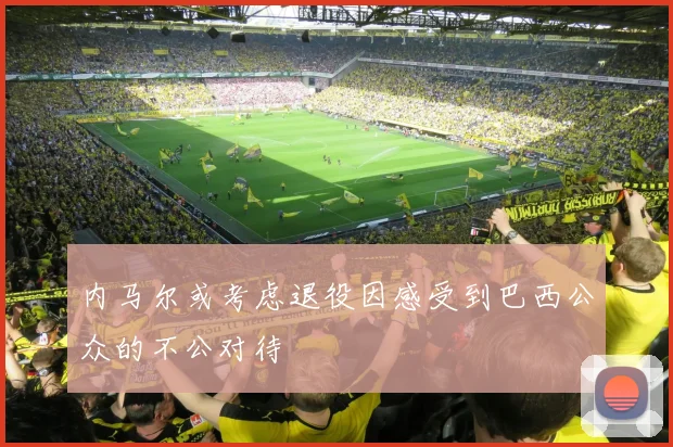 内马尔或考虑退役因感受到巴西公众的不公对待