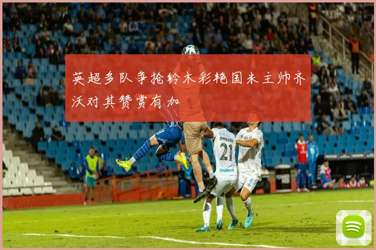 英超多队争抢铃木彩艳国米主帅齐沃对其赞赏有加