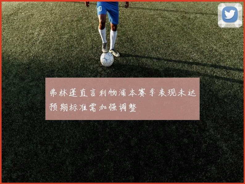 弗林蓬直言利物浦本赛季表现未达预期标准需加强调整