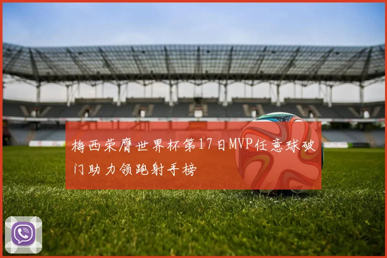 梅西荣膺世界杯第17日MVP任意球破门助力领跑射手榜