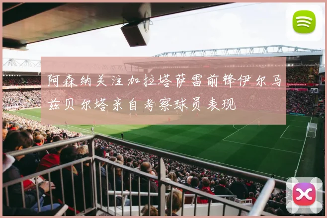 阿森纳关注加拉塔萨雷前锋伊尔马兹贝尔塔亲自考察球员表现