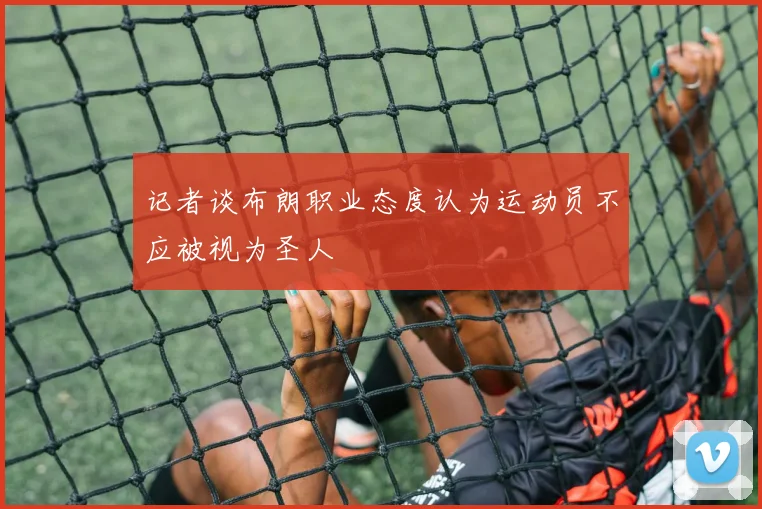 记者谈布朗职业态度认为运动员不应被视为圣人