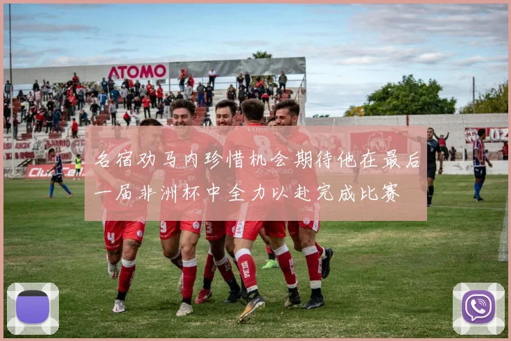 名宿劝马内珍惜机会期待他在最后一届非洲杯中全力以赴完成比赛