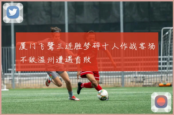 厦门飞鹭三连胜梦碎十人作战客场不敌温州遭遇首败