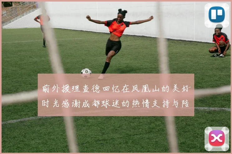 前外援理查德回忆在凤凰山的美好时光感谢成都球迷的热情支持与陪伴
