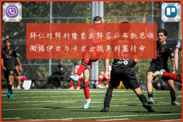 拜仁对阵科隆首发阵容公布凯恩领衔诺伊尔与卡尔出战奥利塞待命