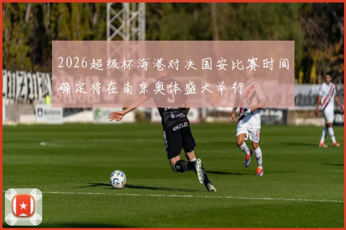 2026超级杯海港对决国安比赛时间确定将在南京奥体盛大举行