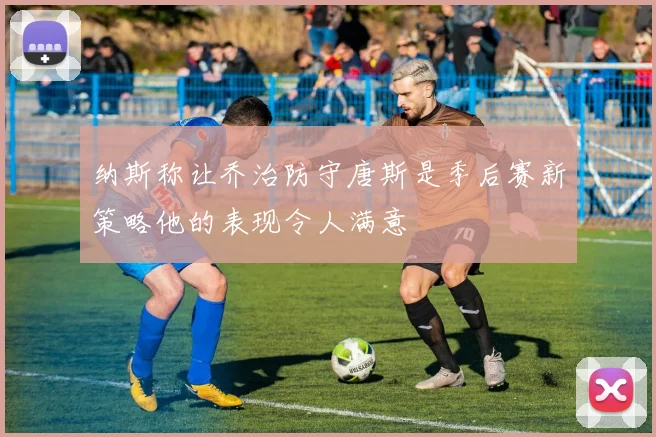 纳斯称让乔治防守唐斯是季后赛新策略他的表现令人满意