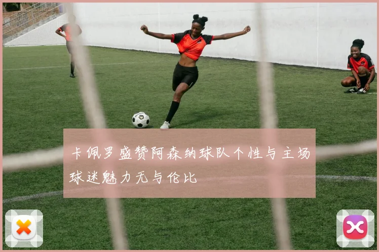 卡佩罗盛赞阿森纳球队个性与主场球迷魅力无与伦比