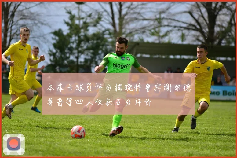 本菲卡球员评分揭晓特鲁宾谢尔德鲁普等四人仅获五分评价