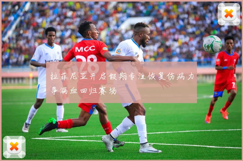 拉菲尼亚开启假期专注恢复伤病力争满血回归赛场