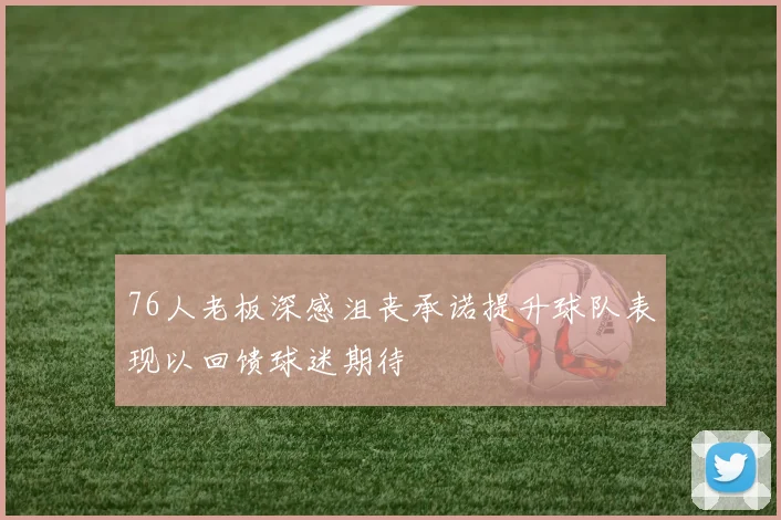 76人老板深感沮丧承诺提升球队表现以回馈球迷期待