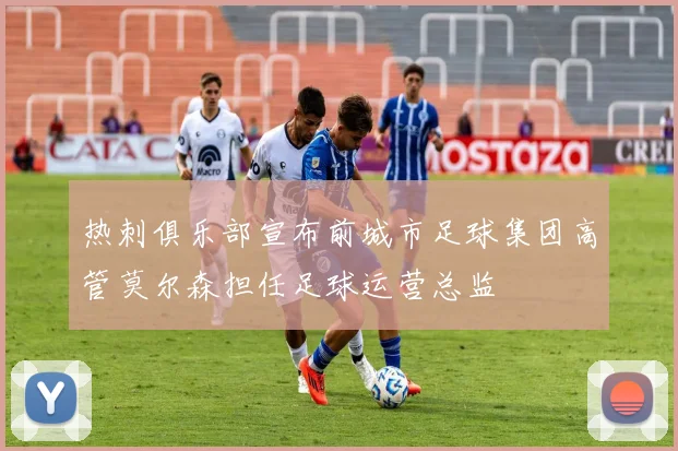 热刺俱乐部宣布前城市足球集团高管莫尔森担任足球运营总监