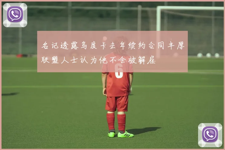 名记透露乌度卡去年续约合同丰厚联盟人士认为他不会被解雇