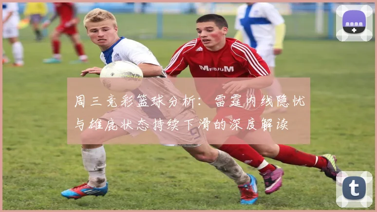 周三竞彩篮球分析：雷霆内线隐忧与雄鹿状态持续下滑的深度解读